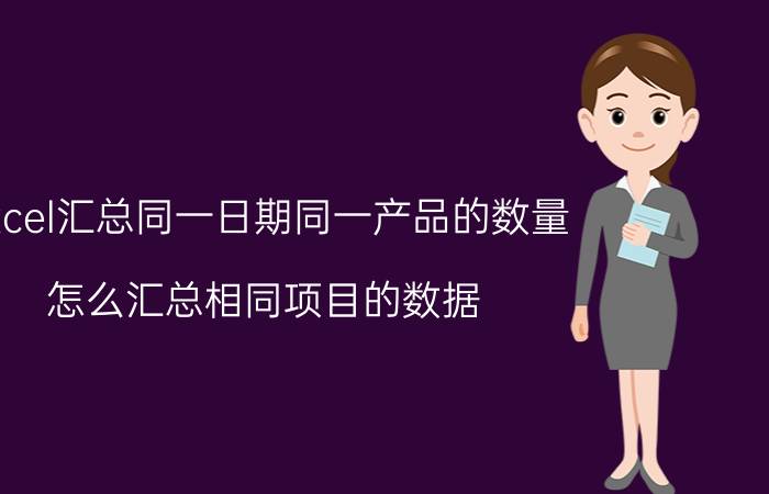 excel汇总同一日期同一产品的数量 怎么汇总相同项目的数据？